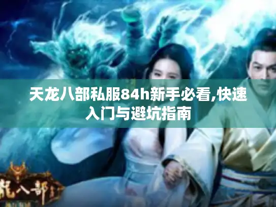 天龙八部私服84h新手必看,快速入门与避坑指南 天龙八部私服84h新手必看,快速入门与避坑指南