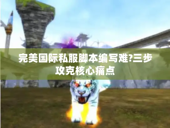 完美国际私服脚本编写难?三步攻克核心痛点 完美国际私服脚本编写难?三步攻克核心痛点
