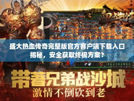 盛大热血传奇完整版官方客户端下载入口揭秘，安全获取终极方案？
