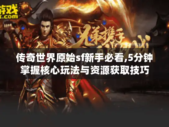 传奇世界原始sf新手必看,5分钟掌握核心玩法与资源获取技巧