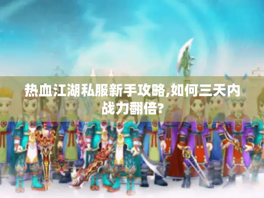热血江湖私服新手攻略,如何三天内战力翻倍?