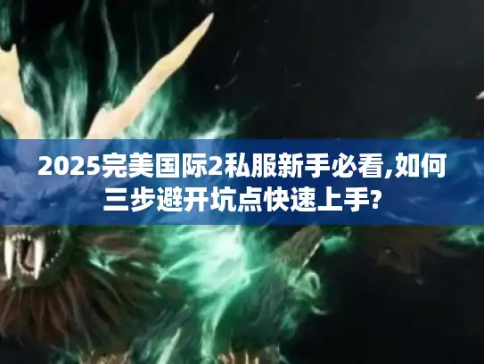 2025完美国际2私服新手必看,如何三步避开坑点快速上手?