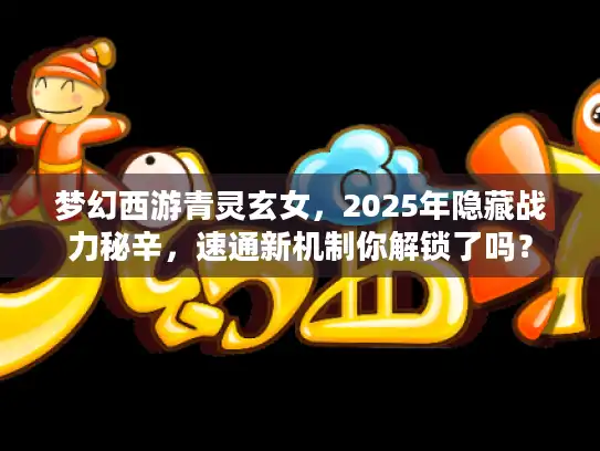 梦幻西游青灵玄女,2025年隐藏战力秘辛,速通新机制你解锁了吗? 梦幻西游青灵玄女,2025年隐藏战力秘辛,速通新机制你解锁了吗?