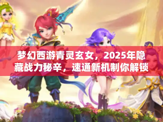 梦幻西游青灵玄女,2025年隐藏战力秘辛,速通新机制你解锁了吗? 梦幻西游青灵玄女,2025年隐藏战力秘辛,速通新机制你解锁了吗?