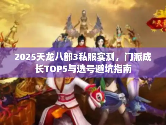 2025天龙八部3私服实测，门派成长TOP5与选号避坑指南