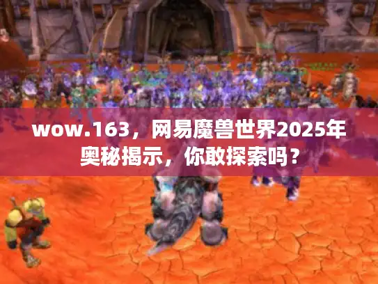 wow.163，网易魔兽世界2025年奥秘揭示，你敢探索吗？