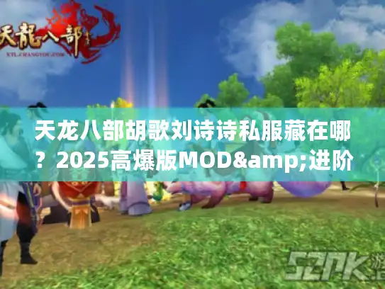 天龙八部胡歌刘诗诗私服藏在哪？2025高爆版MOD&进阶攻略独家揭秘