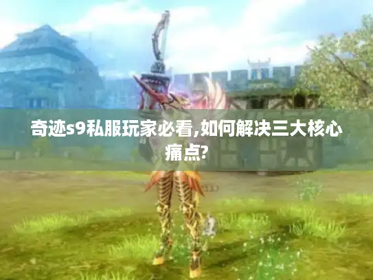 奇迹s9私服玩家必看,如何解决三大核心痛点?