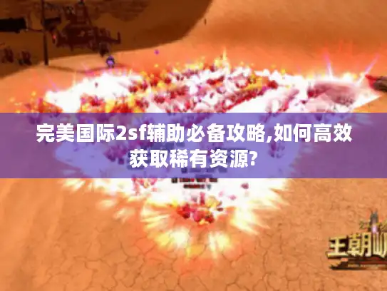 完美国际2sf辅助必备攻略,如何高效获取稀有资源?