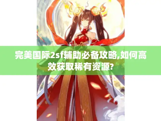 完美国际2sf辅助必备攻略,如何高效获取稀有资源?