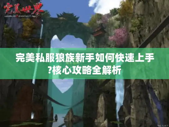 完美私服狼族新手如何快速上手?核心攻略全解析 完美私服狼族新手如何快速上手?核心攻略全解析