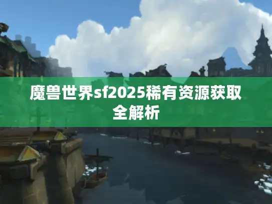 魔兽世界sf2025稀有资源获取全解析