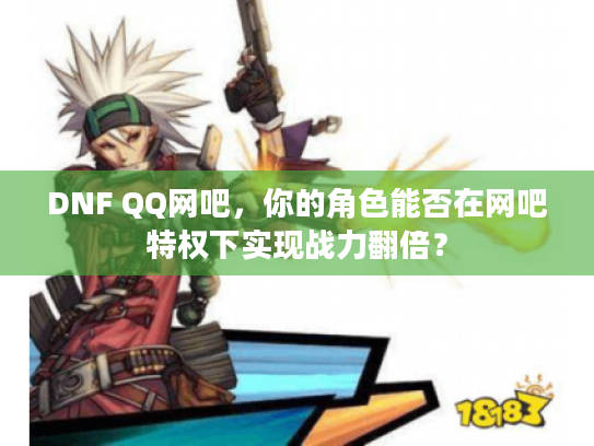 DNF QQ网吧,你的角色能否在网吧特权下实现战力翻倍? DNF QQ网吧,你的角色能否在网吧特权下实现战力翻倍?