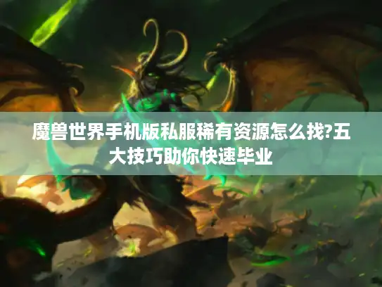 魔兽世界手机版私服稀有资源怎么找?五大技巧助你快速毕业