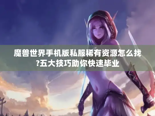 魔兽世界手机版私服稀有资源怎么找?五大技巧助你快速毕业