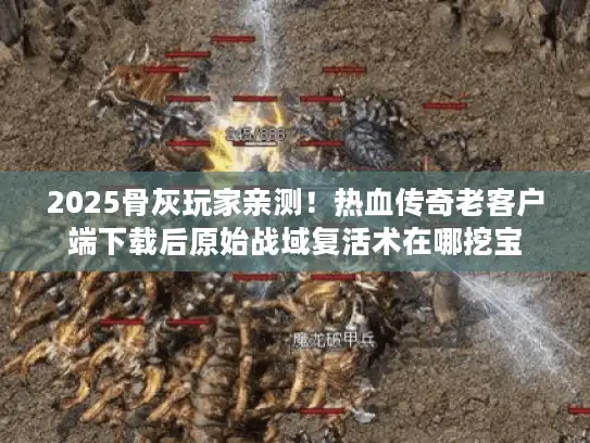 2025骨灰玩家亲测！热血传奇老客户端下载后原始战域复活术在哪挖宝