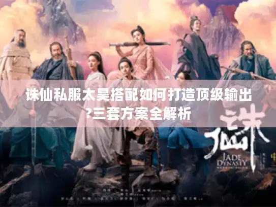 诛仙私服太昊搭配如何打造顶级输出?三套方案全解析