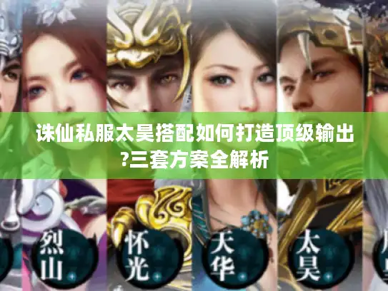 诛仙私服太昊搭配如何打造顶级输出?三套方案全解析