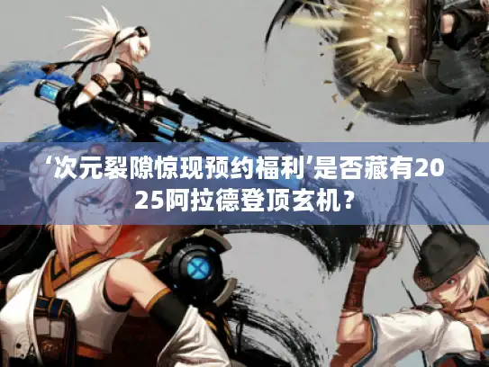 ‘次元裂隙惊现预约福利’是否藏有2025阿拉德登顶玄机? ‘次元裂隙惊现预约福利’是否藏有2025阿拉德登顶玄机?