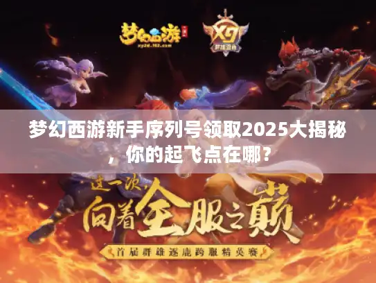 梦幻西游新手序列号领取2025大揭秘,你的起飞点在哪? 梦幻西游新手序列号领取2025大揭秘,你的起飞点在哪?