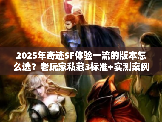 2025年奇迹SF体验一流的版本怎么选？老玩家私藏3标准+实测案例