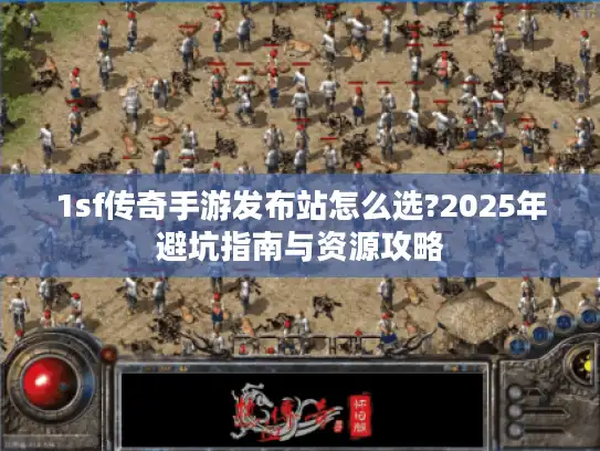 1sf传奇手游发布站怎么选?2025年避坑指南与资源攻略