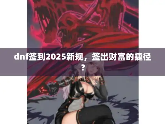 dnf签到2025新规,签出财富的捷径? dnf签到2025新规,签出财富的捷径?