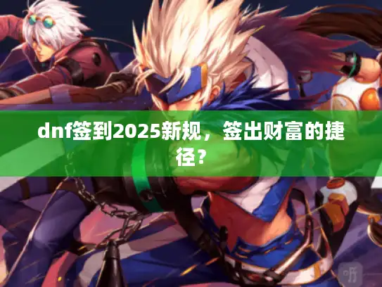 dnf签到2025新规,签出财富的捷径? dnf签到2025新规,签出财富的捷径?