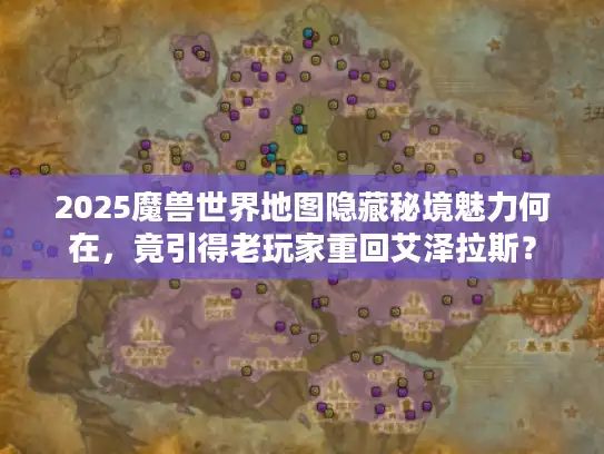 2025魔兽世界地图隐藏秘境魅力何在，竟引得老玩家重回艾泽拉斯？