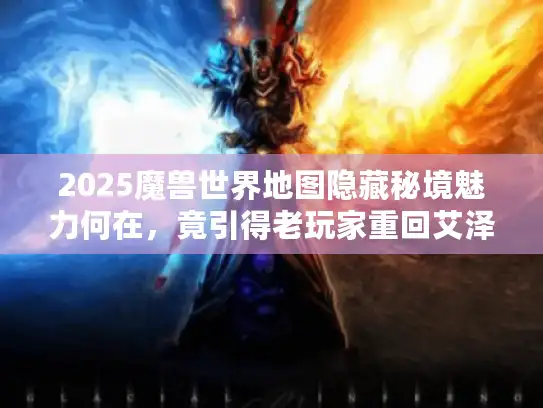 2025魔兽世界地图隐藏秘境魅力何在，竟引得老玩家重回艾泽拉斯？