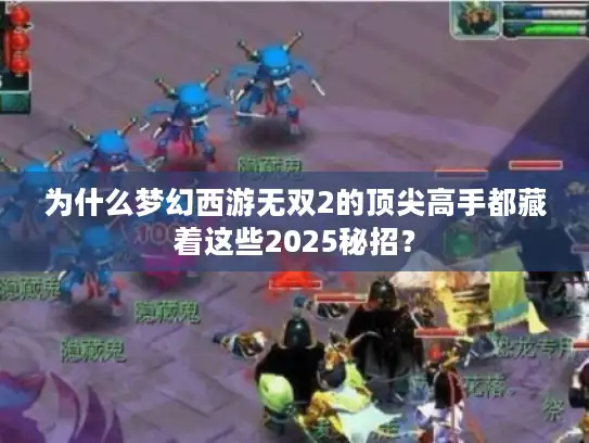 为什么梦幻西游无双2的顶尖高手都藏着这些2025秘招？