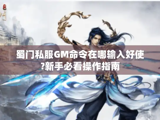 蜀门私服GM命令在哪输入好使?新手必看操作指南 蜀门私服GM命令在哪输入好使?新手必看操作指南