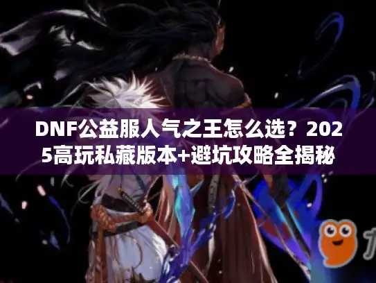 DNF公益服人气之王怎么选？2025高玩私藏版本+避坑攻略全揭秘