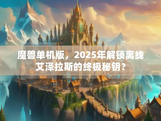 魔兽单机版，2025年解锁离线艾泽拉斯的终极秘钥？