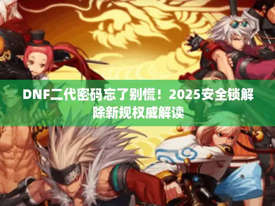 DNF二代密码忘了别慌！2025安全锁解除新规权威解读