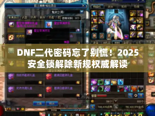 DNF二代密码忘了别慌！2025安全锁解除新规权威解读
