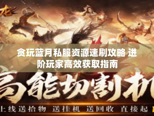 贪玩蓝月私服资源速刷攻略 进阶玩家高效获取指南