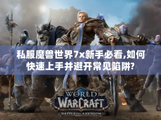 私服魔兽世界7x新手必看,如何快速上手并避开常见陷阱?