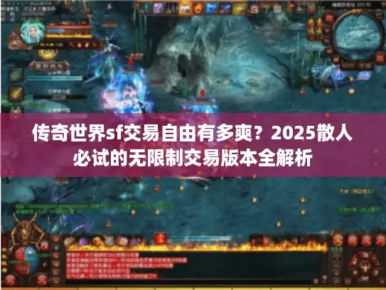 传奇世界sf交易自由有多爽?2025散人必试的无限制交易版本全解析 传奇世界sf交易自由有多爽?2025散人必试的无限制交易版本全解析