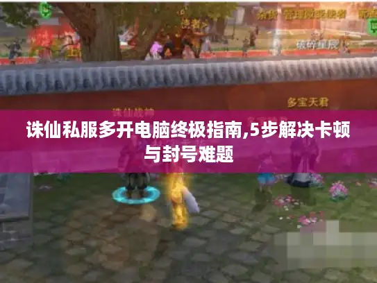 诛仙私服多开电脑终极指南,5步解决卡顿与封号难题