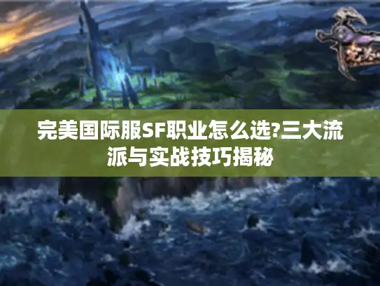 完美国际服SF职业怎么选?三大流派与实战技巧揭秘
