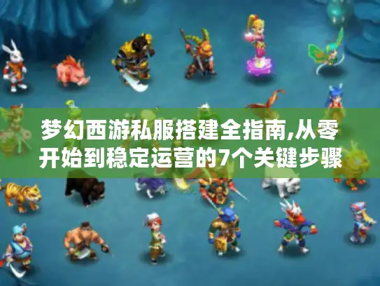 梦幻西游私服搭建全指南,从零开始到稳定运营的7个关键步骤