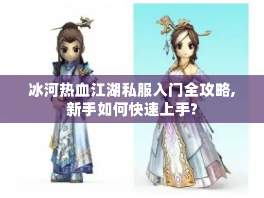 冰河热血江湖私服入门全攻略,新手如何快速上手?