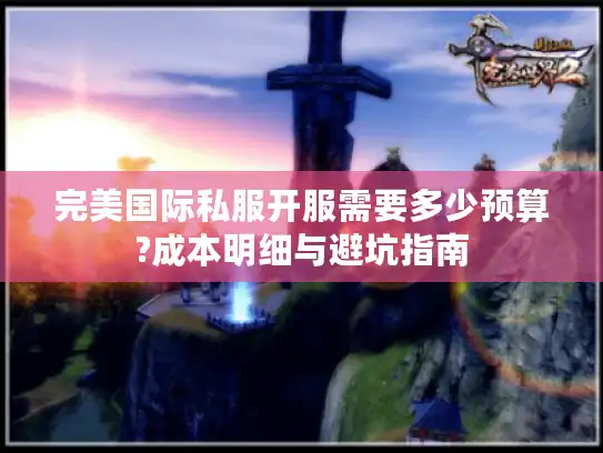 完美国际私服开服需要多少预算?成本明细与避坑指南 完美国际私服开服需要多少预算?成本明细与避坑指南