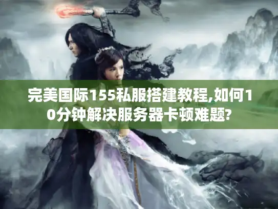 完美国际155私服搭建教程,如何10分钟解决服务器卡顿难题?