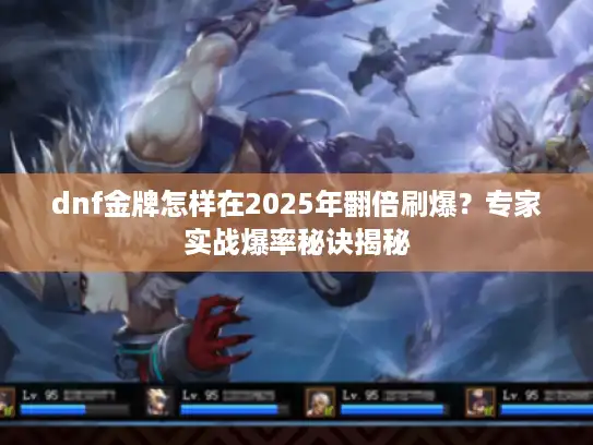dnf金牌怎样在2025年翻倍刷爆？专家实战爆率秘诀揭秘