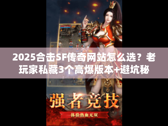 2025合击SF传奇网站怎么选？老玩家私藏3个高爆版本+避坑秘籍