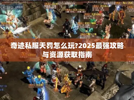 奇迹私服天罚怎么玩?2025最强攻略与资源获取指南