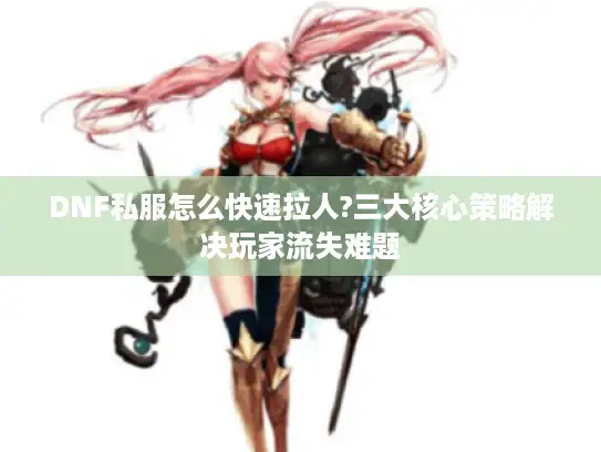 DNF私服怎么快速拉人?三大核心策略解决玩家流失难题