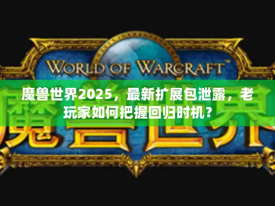 魔兽世界2025，最新扩展包泄露，老玩家如何把握回归时机？